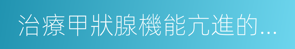 治療甲狀腺機能亢進的藥物的同義詞