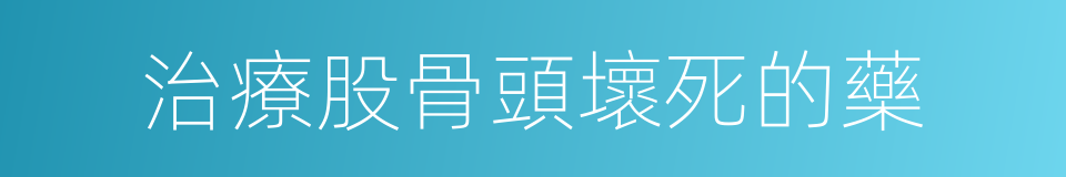 治療股骨頭壞死的藥的同義詞