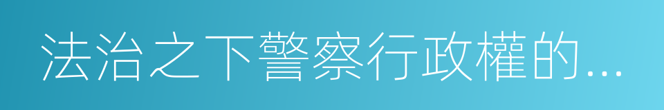 法治之下警察行政權的合理構建的同義詞