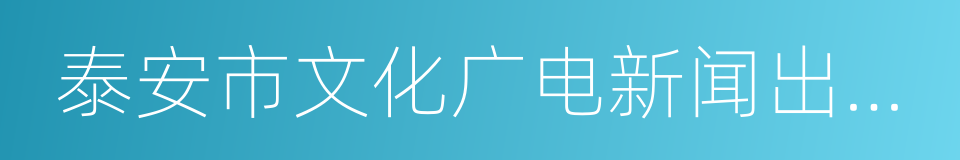 泰安市文化广电新闻出版局的同义词