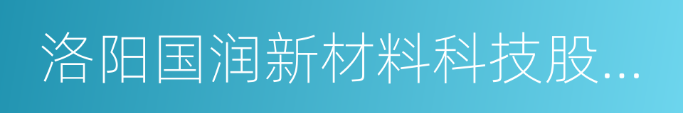 洛阳国润新材料科技股份有限公司的同义词