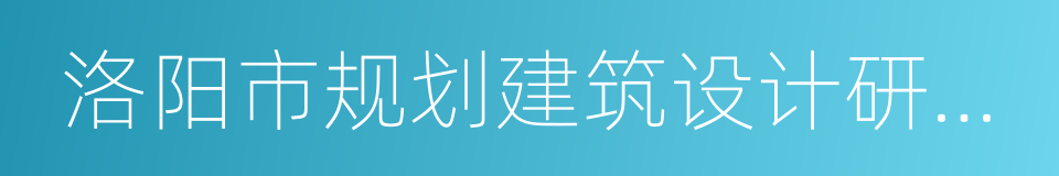 洛阳市规划建筑设计研究院有限公司的同义词