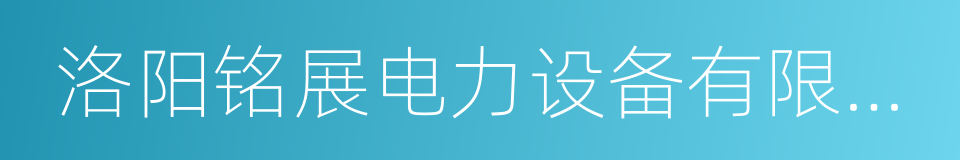 洛阳铭展电力设备有限公司的同义词