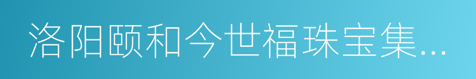 洛阳颐和今世福珠宝集团有限公司的同义词