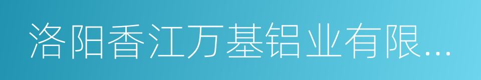 洛阳香江万基铝业有限公司的同义词