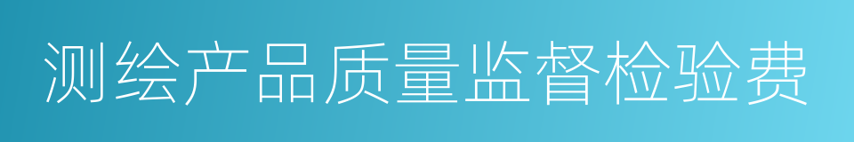 测绘产品质量监督检验费的同义词
