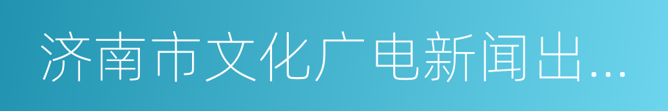 济南市文化广电新闻出版局的同义词