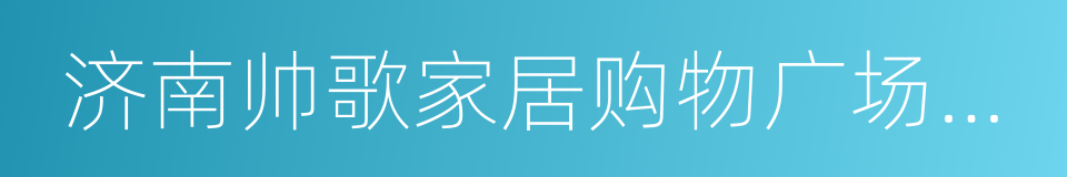 济南帅歌家居购物广场有限公司的同义词