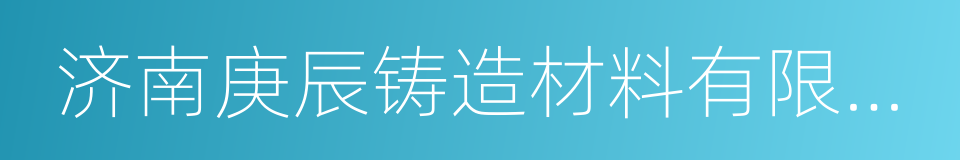 济南庚辰铸造材料有限公司的意思