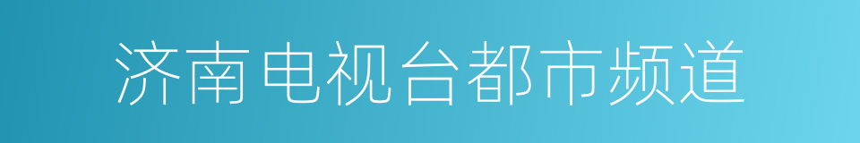 济南电视台都市频道的同义词