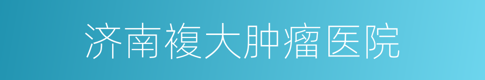 济南複大肿瘤医院的同义词