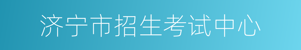 济宁市招生考试中心的同义词