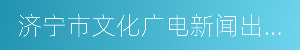 济宁市文化广电新闻出版局的同义词