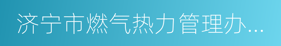 济宁市燃气热力管理办公室的同义词