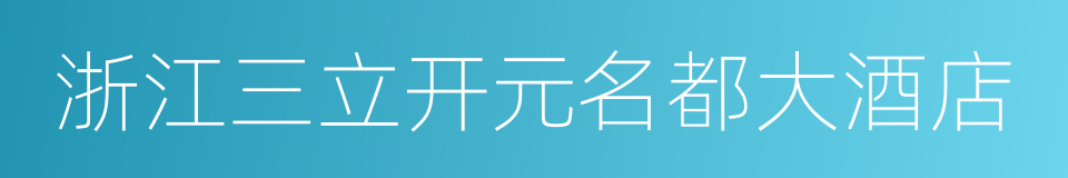 浙江三立开元名都大酒店的同义词