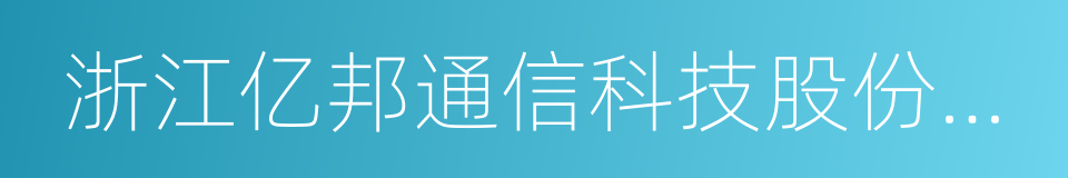 浙江亿邦通信科技股份有限公司的同义词