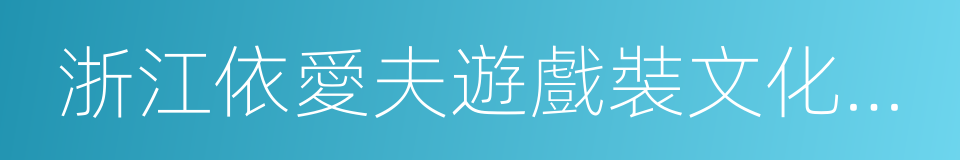 浙江依愛夫遊戲裝文化產業有限公司的同義詞