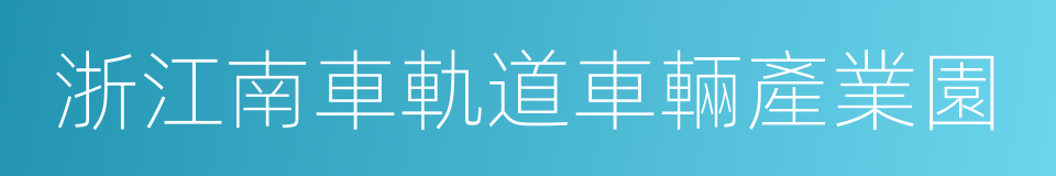 浙江南車軌道車輛產業園的同義詞