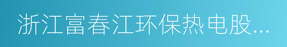 浙江富春江环保热电股份有限公司的同义词