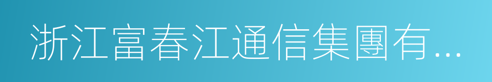 浙江富春江通信集團有限公司的同義詞