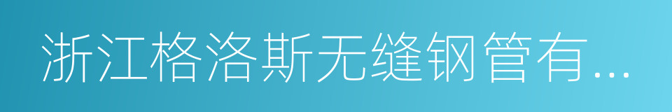 浙江格洛斯无缝钢管有限公司的同义词