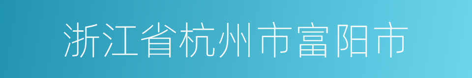 浙江省杭州市富阳市的同义词