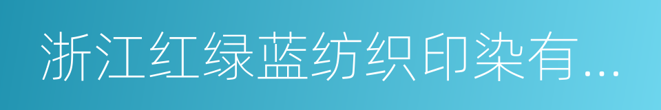 浙江红绿蓝纺织印染有限公司的同义词