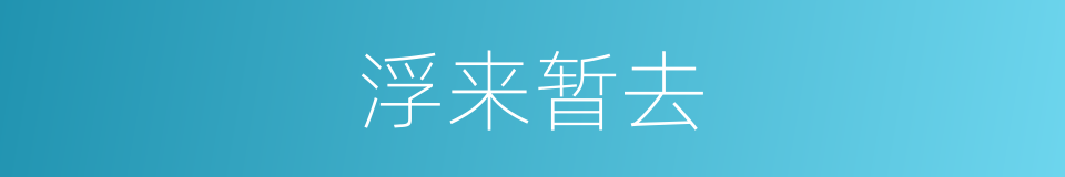 浮来暂去的意思