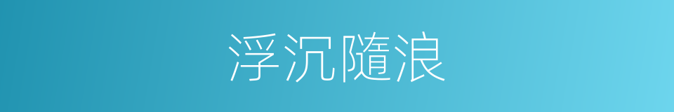 浮沉隨浪的同義詞