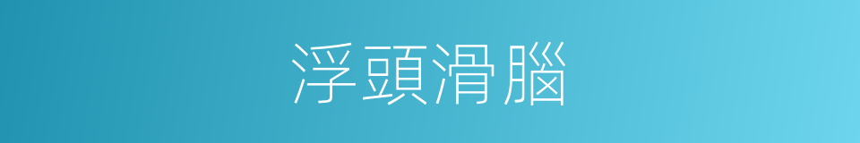 浮頭滑腦的意思