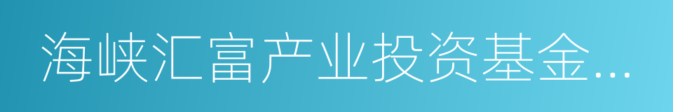 海峡汇富产业投资基金管理有限公司的同义词