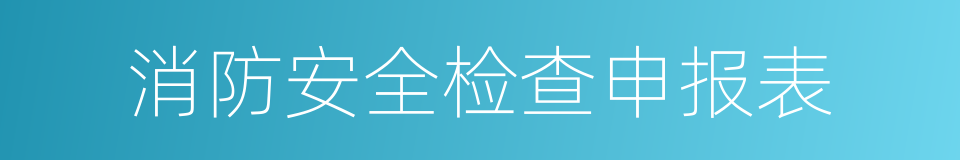 消防安全检查申报表的同义词