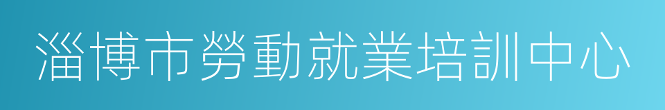 淄博市勞動就業培訓中心的同義詞