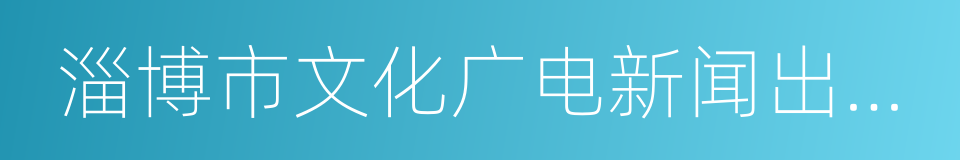 淄博市文化广电新闻出版局的同义词