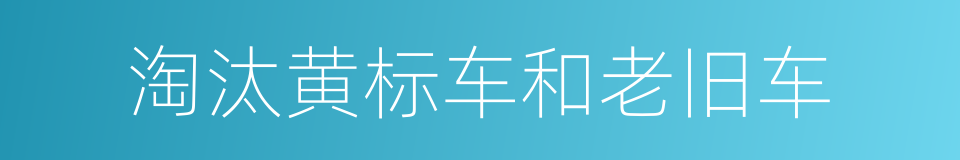 淘汰黄标车和老旧车的同义词