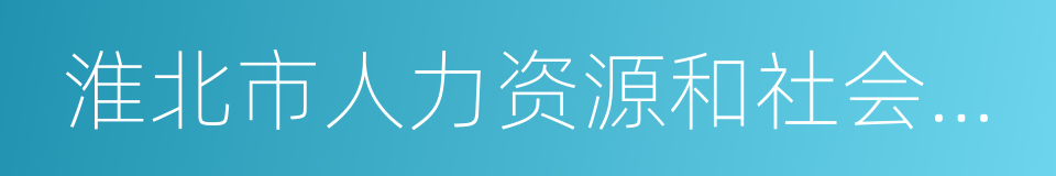 淮北市人力资源和社会保障局的同义词