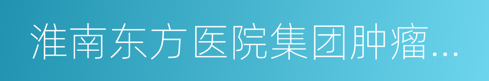 淮南东方医院集团肿瘤医院的同义词