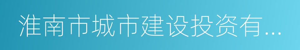 淮南市城市建设投资有限责任公司的同义词