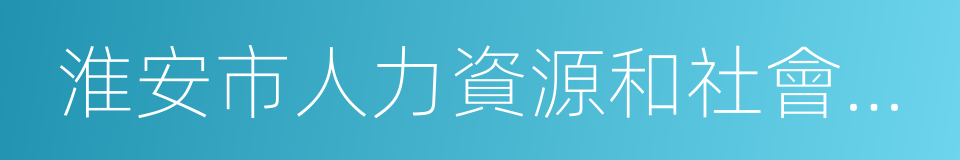 淮安市人力資源和社會保障局的同義詞