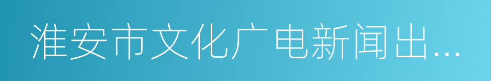 淮安市文化广电新闻出版局的同义词