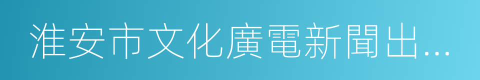 淮安市文化廣電新聞出版局的同義詞