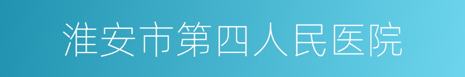 淮安市第四人民医院的同义词