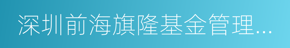 深圳前海旗隆基金管理有限公司的同义词