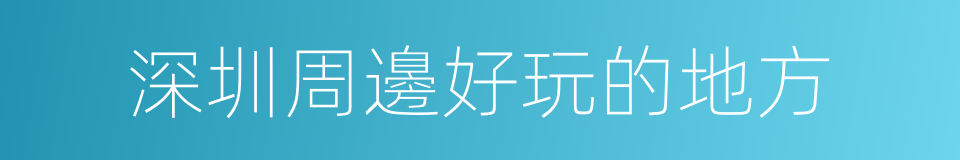 深圳周邊好玩的地方的同義詞