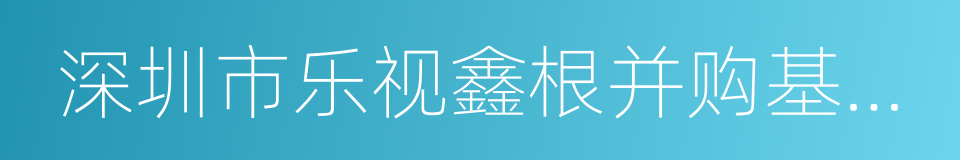 深圳市乐视鑫根并购基金管理有限公司的同义词