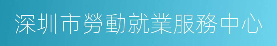 深圳市勞動就業服務中心的同義詞