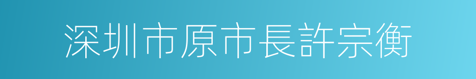 深圳市原市長許宗衡的同義詞