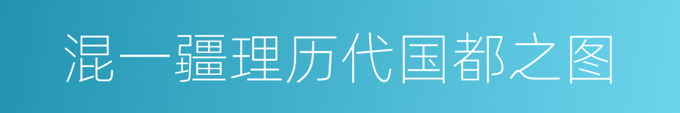 混一疆理历代国都之图的同义词