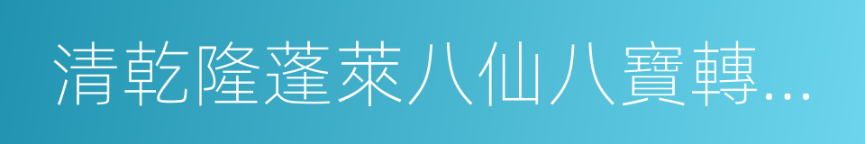 清乾隆蓬萊八仙八寶轉亭琺琅音樂鍾的同義詞