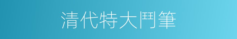 清代特大鬥筆的同義詞